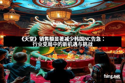 《天堂》销售额显著减少韩国NC告急：行业变局中的新机遇与挑战